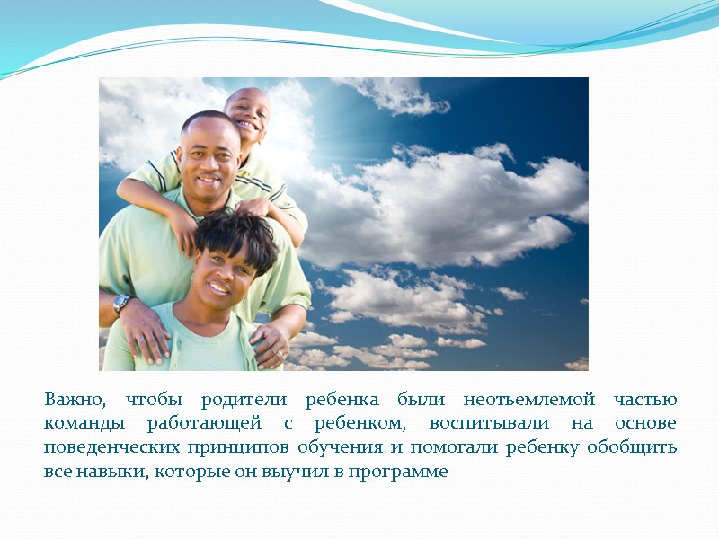 Важно, чтобы родители ребенка были неотьемлемой частью команды работающей с ребенком, воспитывали на основе